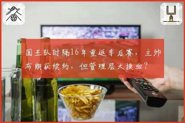 国王队时隔16年重返季后赛,主帅布朗获续约,但管理层大换血?