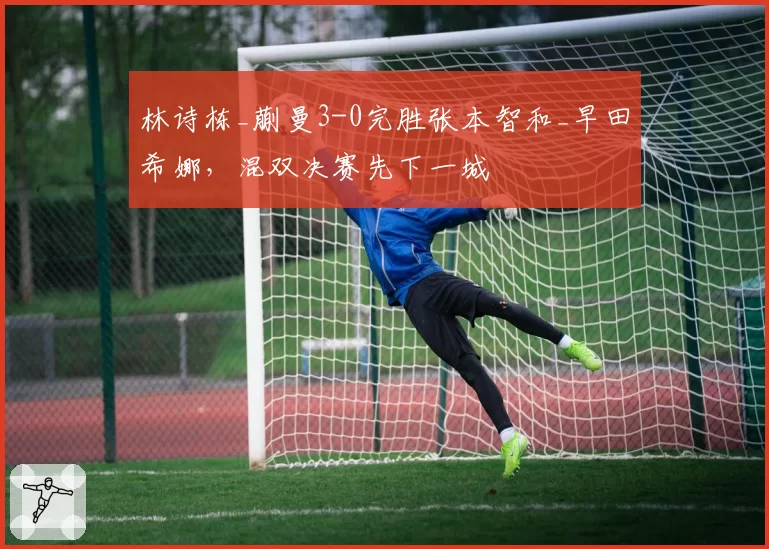 林诗栋_蒯曼3-0完胜张本智和_早田希娜，混双决赛先下一城