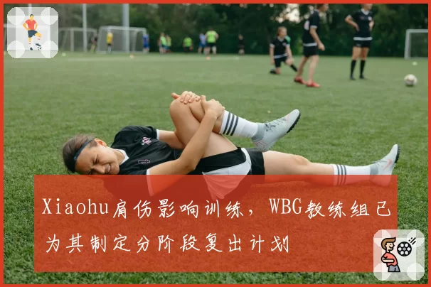 Xiaohu肩伤影响训练，WBG教练组已为其制定分阶段复出计划