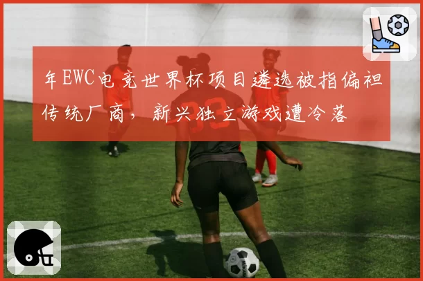 年EWC电竞世界杯项目遴选被指偏袒传统厂商，新兴独立游戏遭冷落