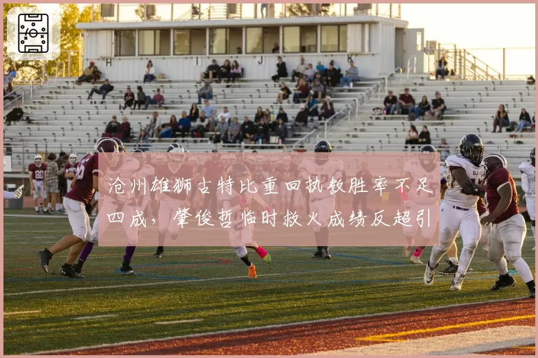 沧州雄狮古特比重回执教胜率不足四成,肇俊哲临时救火成绩反超引反思