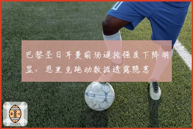巴黎圣日耳曼前场逼抢强度下降明显，恩里克跑动数据透露隐患