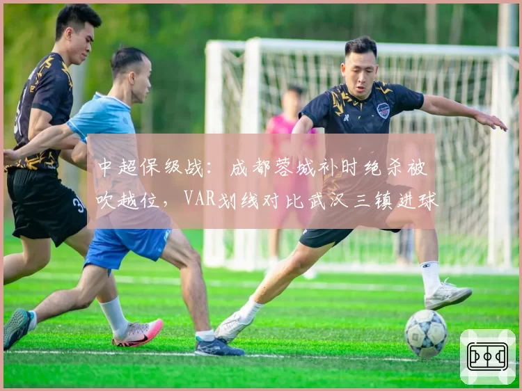 中超保级战:成都蓉城补时绝杀被吹越位,VAR划线对比武汉三镇进球间隔仅0.3秒引哗然