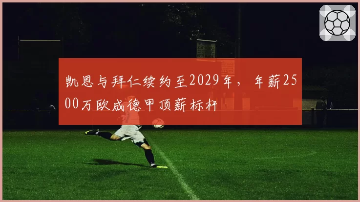 凯恩与拜仁续约至2029年，年薪2500万欧成德甲顶薪标杆