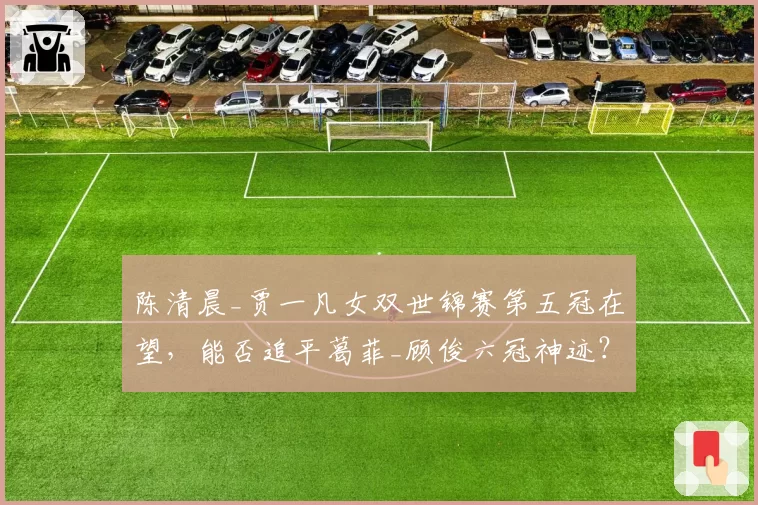 陈清晨_贾一凡女双世锦赛第五冠在望,能否追平葛菲_顾俊六冠神迹?