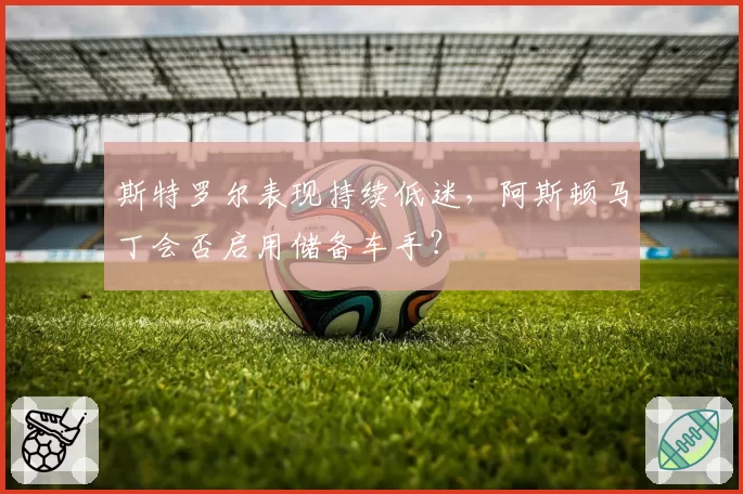 斯特罗尔表现持续低迷，阿斯顿马丁会否启用储备车手？