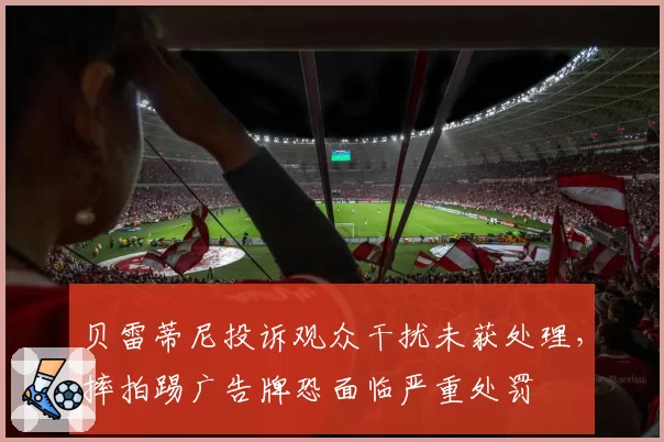 贝雷蒂尼投诉观众干扰未获处理，摔拍踢广告牌恐面临严重处罚