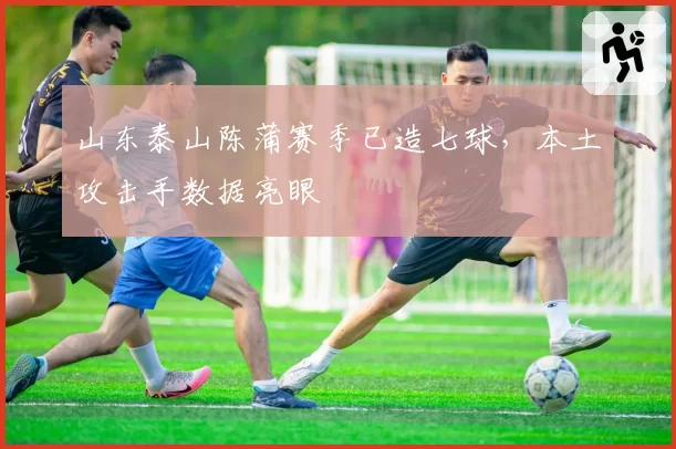 山东泰山陈蒲赛季已造七球,本土攻击手数据亮眼