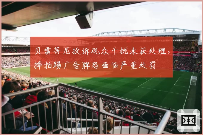 贝雷蒂尼投诉观众干扰未获处理，摔拍踢广告牌恐面临严重处罚