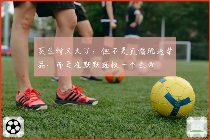 莫兰特又火了，但不是直播玩违禁品，而是在默默拯救一个生命