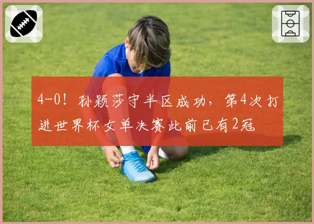 4-0！孙颖莎守半区成功，第4次打进世界杯女单决赛此前已有2冠